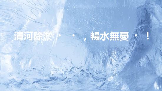 清河除淤，暢水無憂！
